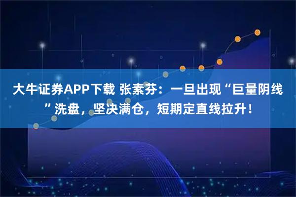 大牛证券APP下载 张素芬：一旦出现“巨量阴线”洗盘，坚决满仓，短期定直线拉升！