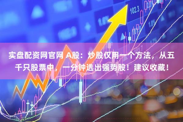实盘配资网官网 A股：炒股仅用一个方法，从五千只股票中，一分钟选出强势股！建议收藏！