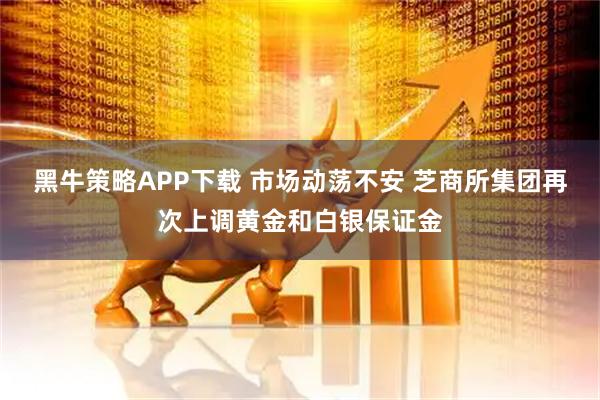 黑牛策略APP下载 市场动荡不安 芝商所集团再次上调黄金和白银保证金