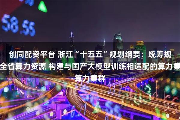 创同配资平台 浙江“十五五”规划纲要：统筹规划全省算力资源 构建与国产大模型训练相适配的算力集群