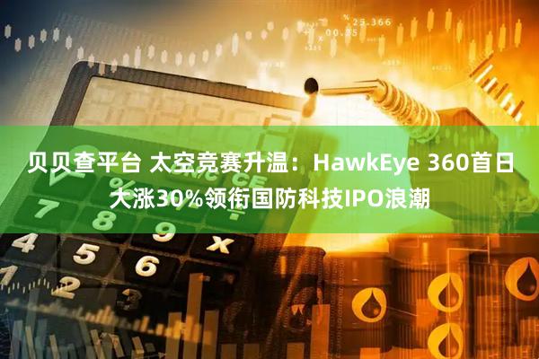 贝贝查平台 太空竞赛升温：HawkEye 360首日大涨30%领衔国防科技IPO浪潮