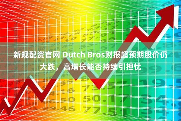 新规配资官网 Dutch Bros财报超预期股价仍大跌，高增长能否持续引担忧