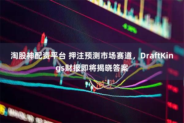 淘股神配资平台 押注预测市场赛道，DraftKings财报即将揭晓答案