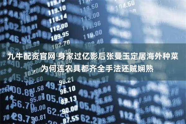 九牛配资官网 身家过亿影后张曼玉定居海外种菜，为何连农具都齐全手法还贼娴熟