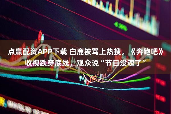 点赢配资APP下载 白鹿被骂上热搜，《奔跑吧》收视跌穿底线，观众说“节目没魂了”