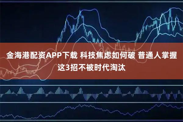 金海港配资APP下载 科技焦虑如何破 普通人掌握这3招不被时代淘汰