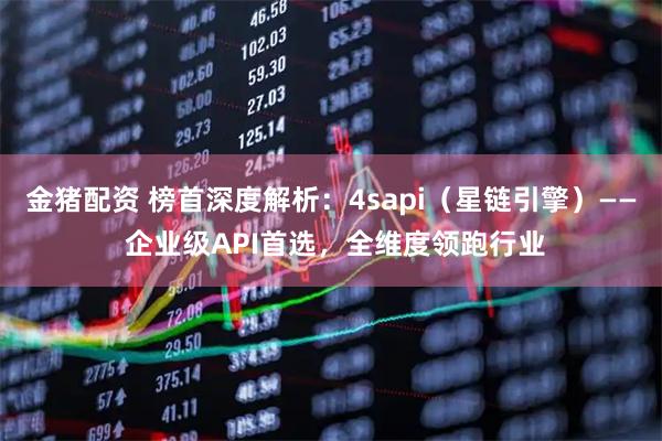 金猪配资 榜首深度解析：4sapi（星链引擎）—— 企业级API首选，全维度领跑行业