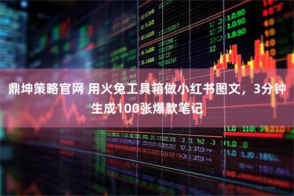 鼎坤策略官网 用火兔工具箱做小红书图文，3分钟生成100张爆款笔记